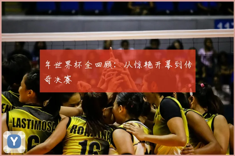 年世界杯全回顾:从惊艳开幕到传奇决赛