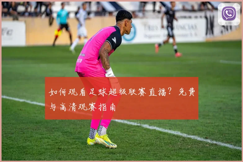 如何观看足球超级联赛直播?免费与高清观赛指南
