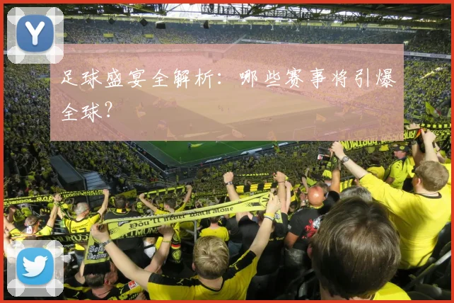 足球盛宴全解析:哪些赛事将引爆全球?