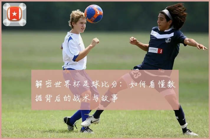 解密世界杯足球比分：如何看懂数据背后的战术与故事