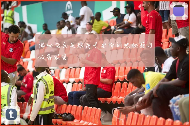 揭秘花式足球高手进阶训练秘籍与必备装备