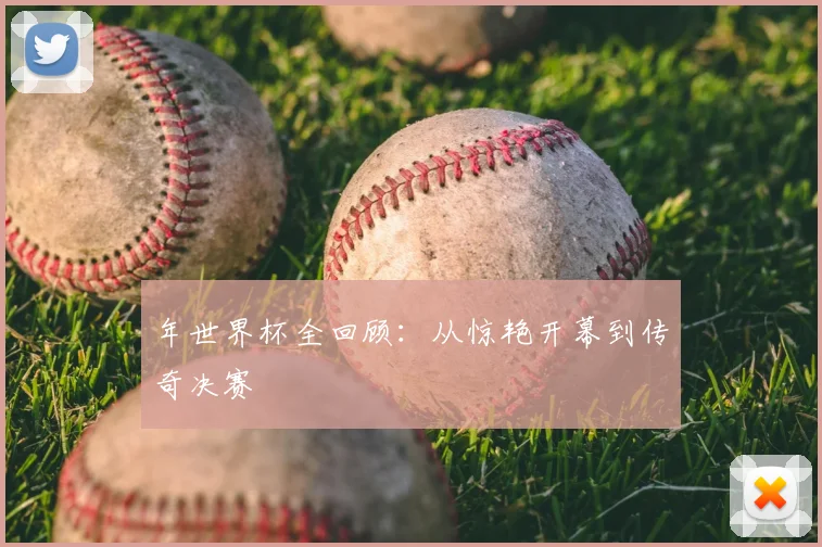 年世界杯全回顾：从惊艳开幕到传奇决赛