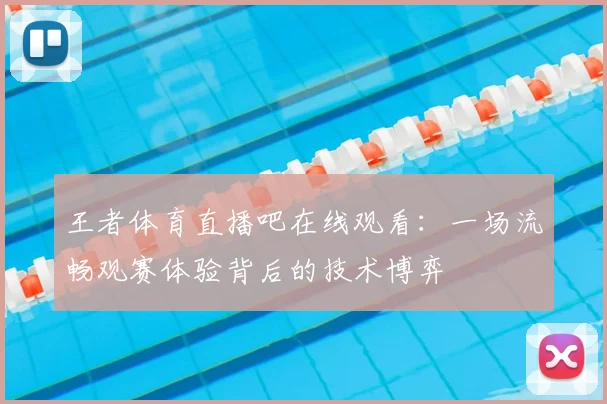 王者体育直播吧在线观看：一场流畅观赛体验背后的技术博弈