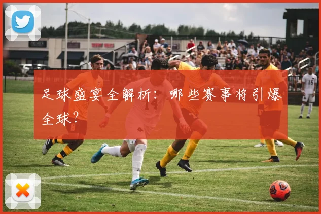 足球盛宴全解析：哪些赛事将引爆全球？