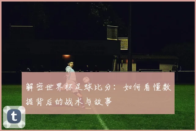 解密世界杯足球比分:如何看懂数据背后的战术与故事